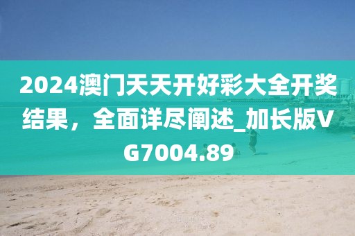 2024澳門天天開好彩大全開獎結(jié)果,全面詳盡闡述_加長版VG7004.89