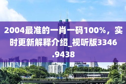2004最準(zhǔn)的一肖一碼100%,實時更新解釋介紹_視聽版3346.9438