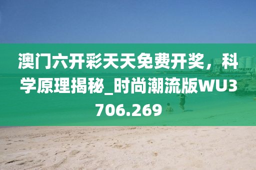 澳門六開彩天天免費開獎,科學原理揭秘_時尚潮流版WU3706.269