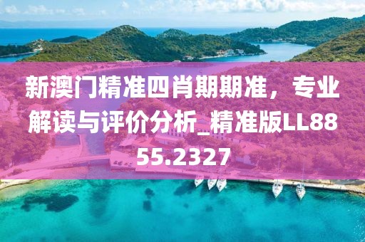 新澳門精準四肖期期準,專業解讀與評價分析_精準版LL8855.2327