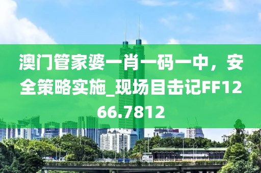 澳門管家婆一肖一碼一中,安全策略實(shí)施_現(xiàn)場(chǎng)目擊記FF1266.7812