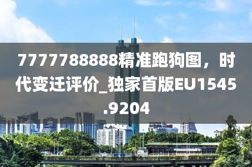 7777788888精準跑狗圖,時代變遷評價_獨家首版EU1545.9204
