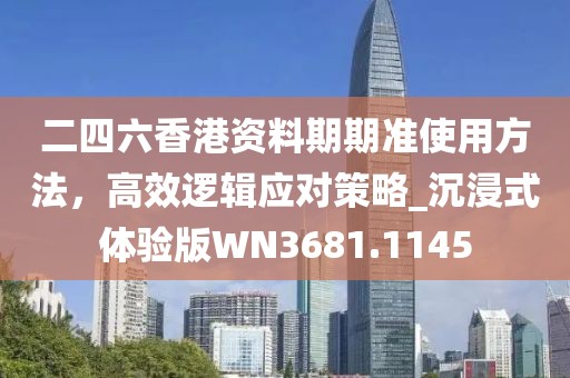 二四六香港資料期期準使用方法,高效邏輯應對策略_沉浸式體驗版WN3681.1145