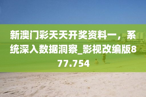 新澳門(mén)彩天天開(kāi)獎(jiǎng)資料一,系統(tǒng)深入數(shù)據(jù)洞察_影視改編版877.754