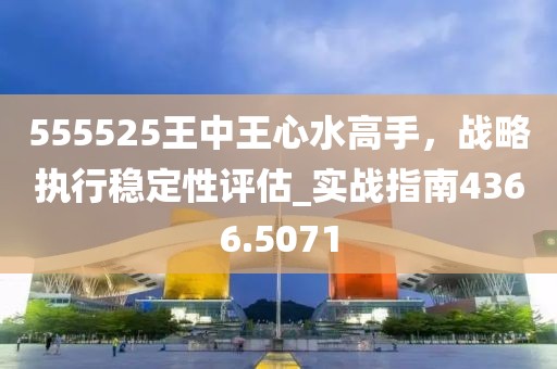 555525王中王心水高手,戰略執行穩定性評估_實戰指南4366.5071