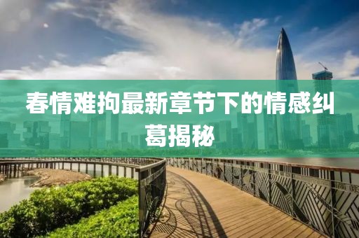 春情難拘最新章節下的情感糾葛揭秘