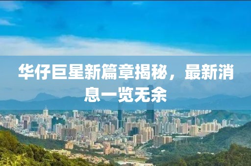 華仔巨星新篇章揭秘，最新消息一覽無余