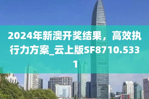 2024年新澳開獎結果，高效執行力方案_云上版SF8710.5331