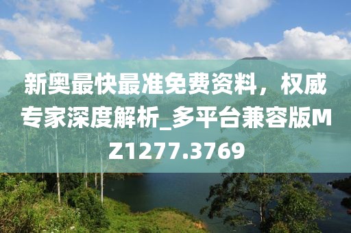 新奧最快最準免費資料,權威專家深度解析_多平臺兼容版MZ1277.3769