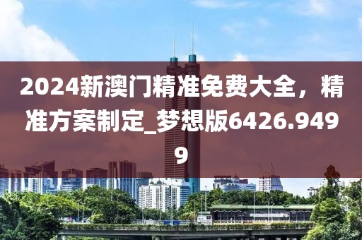 2024新澳門精準免費大全,精準方案制定_夢想版6426.9499