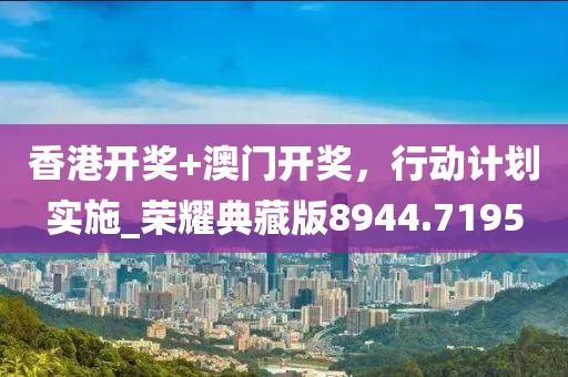 香港開獎+澳門開獎,行動計劃實施_榮耀典藏版8944.7195