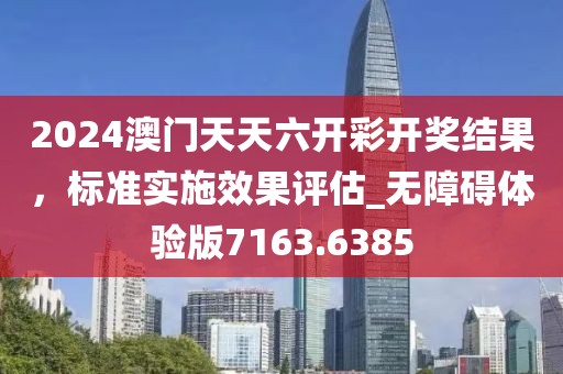 2024澳門天天六開彩開獎結果,標準實施效果評估_無障礙體驗版7163.6385