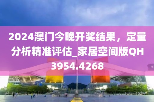 2024澳門今晚開獎結果,定量分析精準評估_家居空間版QH3954.4268
