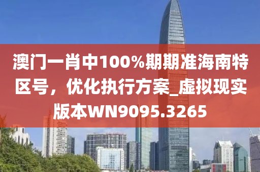 澳門一肖中100%期期準(zhǔn)海南特區(qū)號，優(yōu)化執(zhí)行方案_虛擬現(xiàn)實(shí)版本W(wǎng)N9095.3265