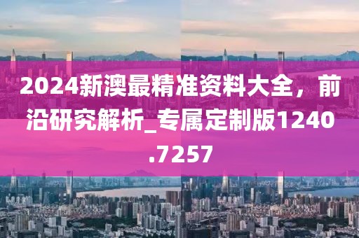 2024新澳最精準資料大全,前沿研究解析_專屬定制版1240.7257