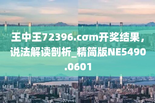 王中王72396.cσm開獎結果，說法解讀剖析_精簡版NE5490.0601