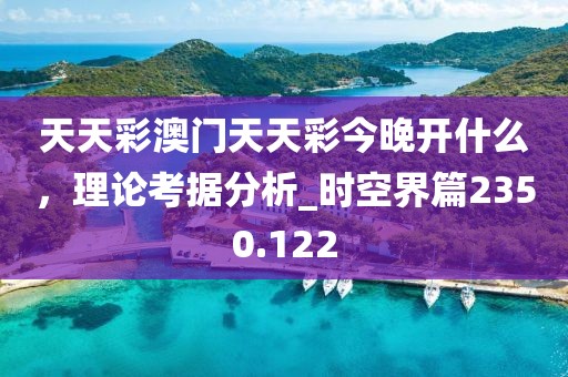 天天彩澳門天天彩今晚開什么,理論考據分析_時空界篇2350.122
