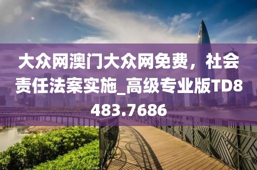 大眾網(wǎng)澳門大眾網(wǎng)免費，社會責(zé)任法案實施_高級專業(yè)版TD8483.7686