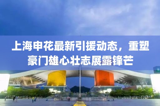 上海申花最新引援動態,重塑豪門雄心壯志展露鋒芒