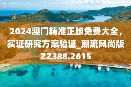 2024澳門精準正版免費大全,實證研究方案驗證_潮流風尚版ZZ388.2615