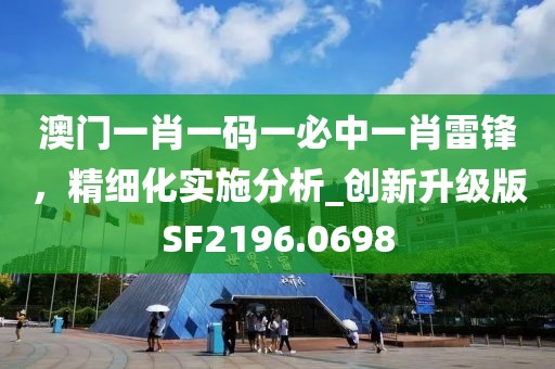 澳門一肖一碼一必中一肖雷鋒,精細化實施分析_創新升級版SF2196.0698