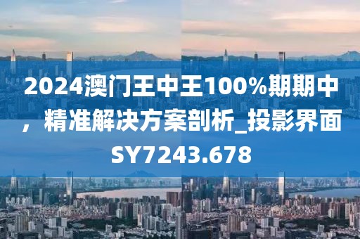 2024澳門王中王100%期期中,精準解決方案剖析_投影界面SY7243.678