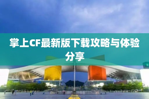 掌上CF最新版下載攻略與體驗分享