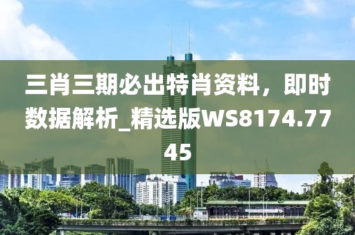 三肖三期必出特肖資料,即時數據解析_精選版WS8174.7745