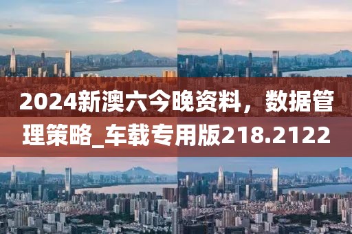 2024新澳六今晚資料,數據管理策略_車載專用版218.2122