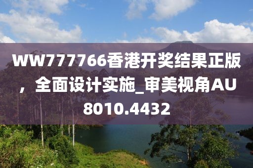 WW777766香港開獎結果正版，全面設計實施_審美視角AU8010.4432