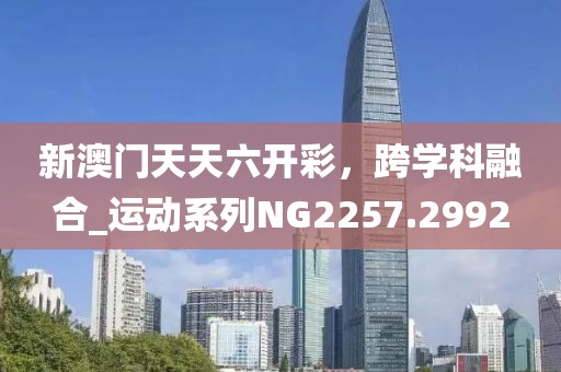 新澳門天天六開彩,跨學(xué)科融合_運(yùn)動系列NG2257.2992