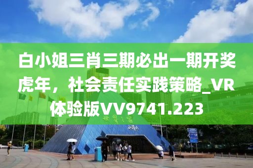 白小姐三肖三期必出一期開獎虎年,社會責任實踐策略_VR體驗版VV9741.223