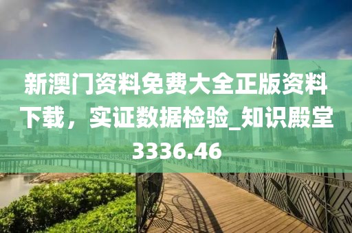 新澳門資料免費大全正版資料下載，實證數據檢驗_知識殿堂3336.46