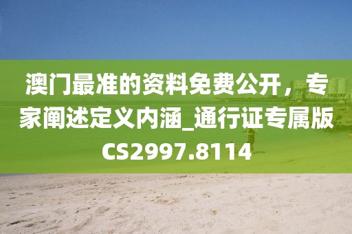 澳門最準的資料免費公開,專家闡述定義內涵_通行證專屬版CS2997.8114