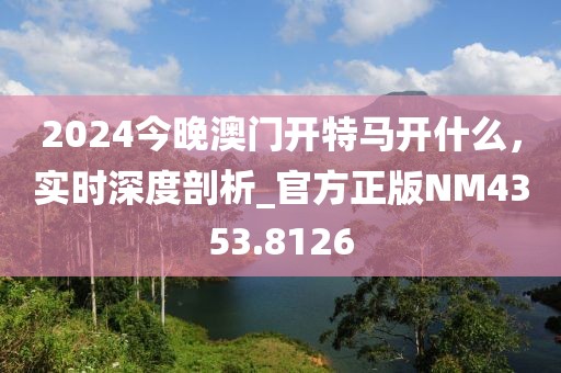 2024今晚澳門開特馬開什么，實時深度剖析_官方正版NM4353.8126