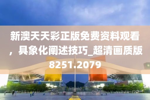 新澳天天彩正版免費資料觀看,具象化闡述技巧_超清畫質版8251.2079