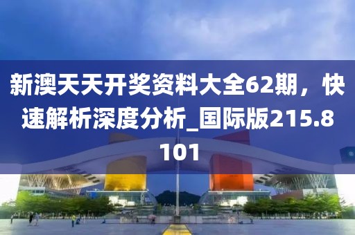 新澳天天開獎資料大全62期，快速解析深度分析_國際版215.8101