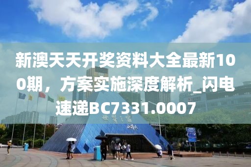 新澳天天開獎資料大全最新100期，方案實施深度解析_閃電速遞BC7331.0007