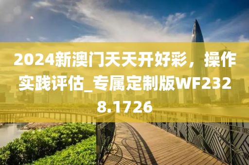 2024新澳門天天開好彩,操作實踐評估_專屬定制版WF2328.1726
