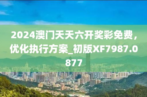 2024澳門天天六開獎彩免費,優化執行方案_初版XF7987.0877
