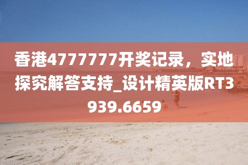 香港4777777開獎記錄,實地探究解答支持_設計精英版RT3939.6659