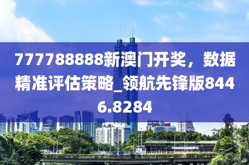 777788888新澳門(mén)開(kāi)獎(jiǎng),數(shù)據(jù)精準(zhǔn)評(píng)估策略_領(lǐng)航先鋒版8446.8284