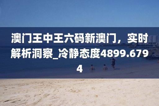 澳門王中王六碼新澳門,實時解析洞察_冷靜態度4899.6794