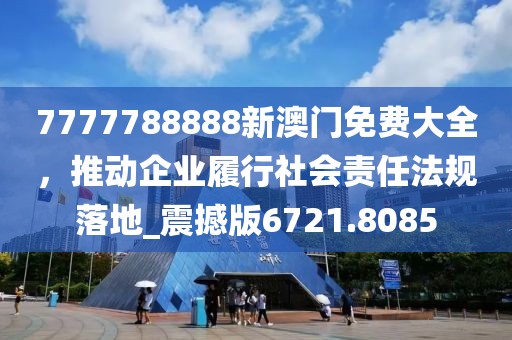 7777788888新澳門免費大全，推動企業履行社會責任法規落地_震撼版6721.8085