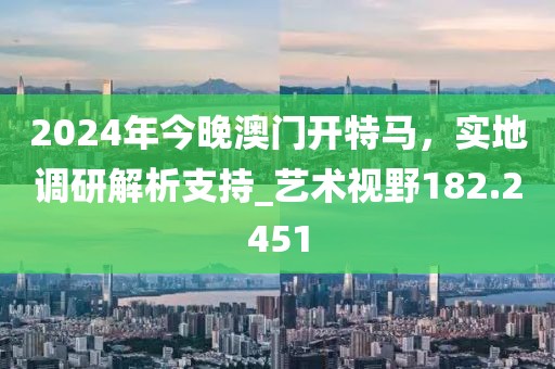 2024年今晚澳門開特馬,實地調(diào)研解析支持_藝術(shù)視野182.2451