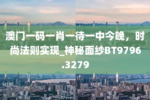 澳門一碼一肖一待一中今晚,時尚法則實現_神秘面紗BT9796.3279