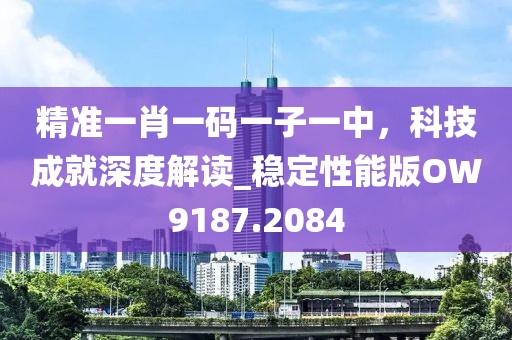 精準一肖一碼一子一中,科技成就深度解讀_穩定性能版OW9187.2084