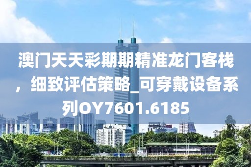 澳門天天彩期期精準(zhǔn)龍門客棧,細(xì)致評估策略_可穿戴設(shè)備系列OY7601.6185