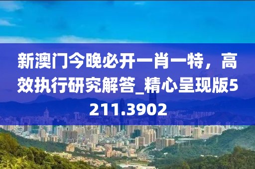 新澳門今晚必開一肖一特,高效執行研究解答_精心呈現版5211.3902