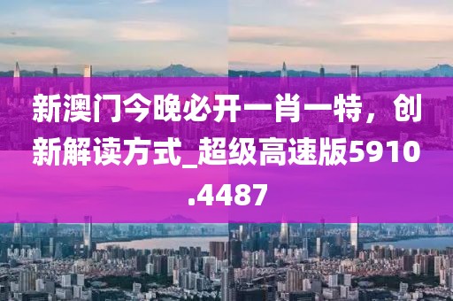 新澳門今晚必開一肖一特,創(chuàng)新解讀方式_超級高速版5910.4487